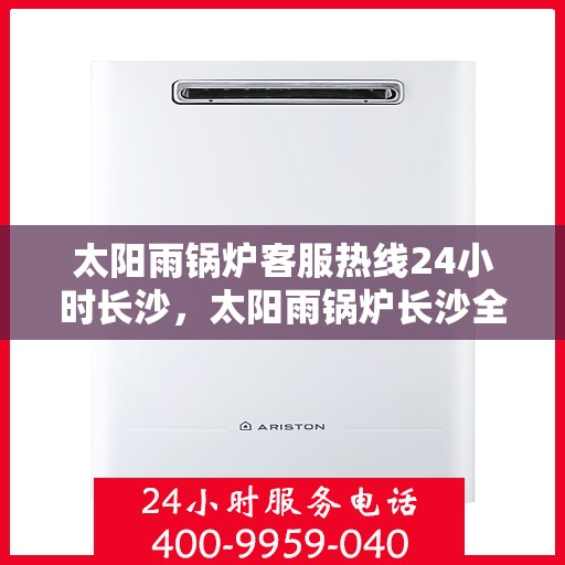 太阳雨锅炉客服热线24小时长沙，太阳雨锅炉长沙全天候客服热线，24小时为您服务