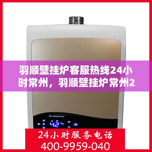 羽顺壁挂炉客服热线24小时常州，羽顺壁挂炉常州24小时客服热线，专业服务随时在线