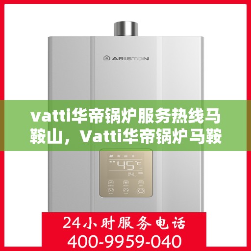 vatti华帝锅炉服务热线马鞍山，Vatti华帝锅炉马鞍山服务热线，专业维修与支持一站式解决方案