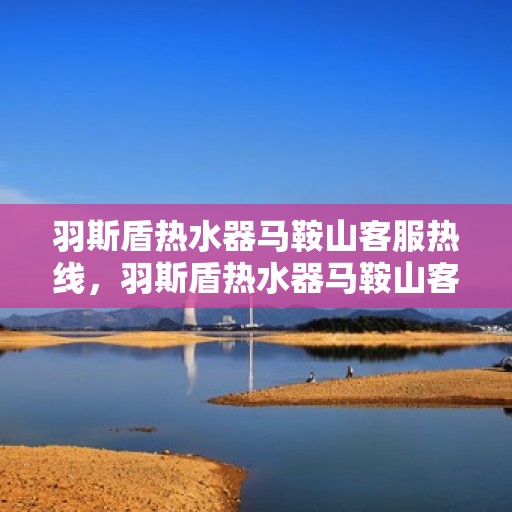 羽斯盾热水器马鞍山客服热线，羽斯盾热水器马鞍山客服热线，专业解答，贴心服务