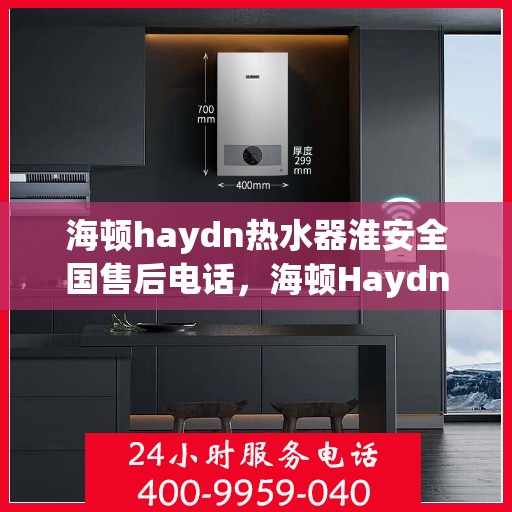 海顿haydn热水器淮安全国售后电话，海顿Haydn热水器淮安售后服务热线及电话全解析