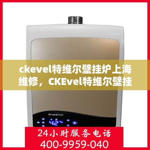 ckevel特维尔壁挂炉上海维修，CKEvel特维尔壁挂炉上海专业维修服务