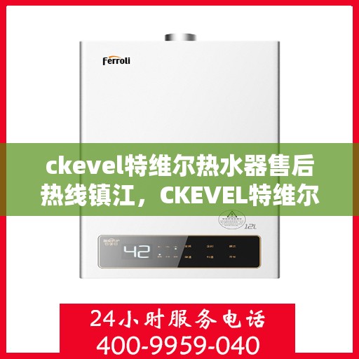 ckevel特维尔热水器售后热线镇江，CKEVEL特维尔热水器镇江售后热线及服务一览