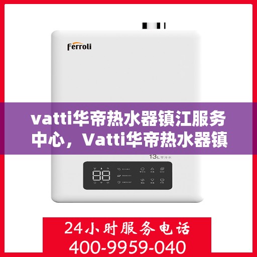 vatti华帝热水器镇江服务中心，Vatti华帝热水器镇江服务中心，专业维修与优质服务并行