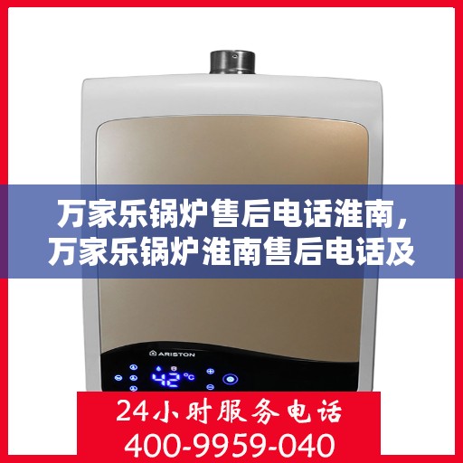 万家乐锅炉售后电话淮南，万家乐锅炉淮南售后电话及服务一览