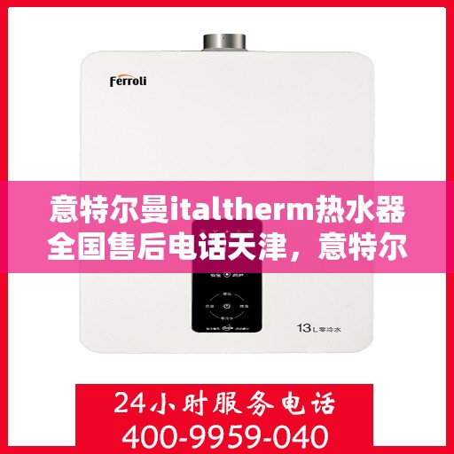 意特尔曼italtherm热水器全国售后电话天津，意特尔曼italtherm热水器天津售后电话及全国售后服务体系解析