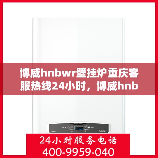 博威hnbwr壁挂炉重庆客服热线24小时，博威hnbwr壁挂炉重庆客服热线全天候服务，暖心关怀不打烊