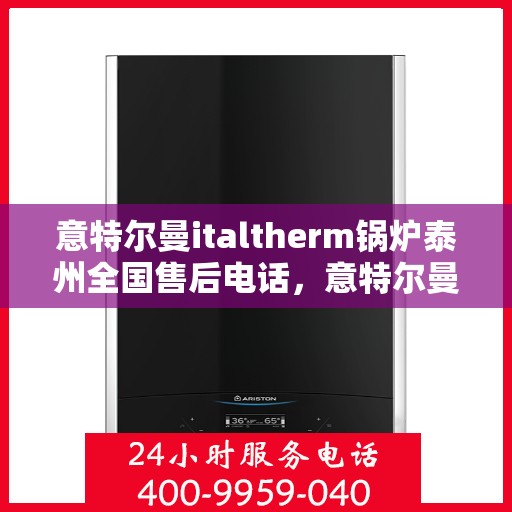 意特尔曼italtherm锅炉泰州全国售后电话，意特尔曼italtherm锅炉泰州售后全国服务热线电话公布