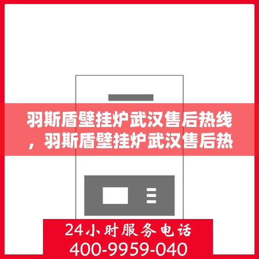 羽斯盾壁挂炉武汉售后热线，羽斯盾壁挂炉武汉售后热线服务专线，专业维修与售后支持团队为您解答疑惑！