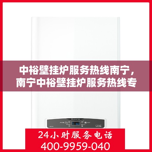中裕壁挂炉服务热线南宁，南宁中裕壁挂炉服务热线专业支持团队