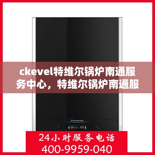 ckevel特维尔锅炉南通服务中心，特维尔锅炉南通服务中心，专业维修与技术支持