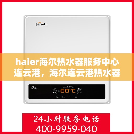 haier海尔热水器服务中心连云港，海尔连云港热水器服务中心，专业维修与贴心服务