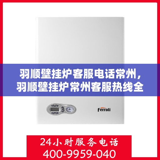 羽顺壁挂炉客服电话常州，羽顺壁挂炉常州客服热线全面解析