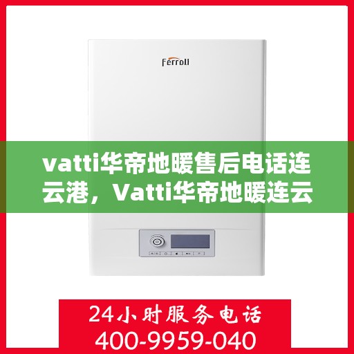 vatti华帝地暖售后电话连云港，Vatti华帝地暖连云港售后电话及服务一览