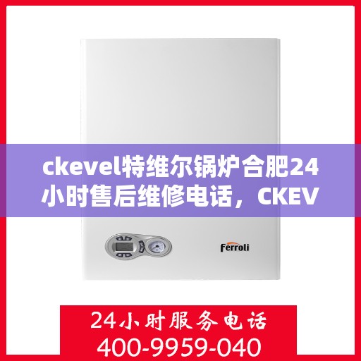 ckevel特维尔锅炉合肥24小时售后维修电话，CKEVEL特维尔锅炉合肥全天候售后维修服务热线