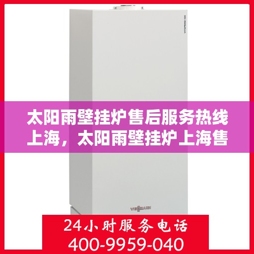 太阳雨壁挂炉售后服务热线上海，太阳雨壁挂炉上海售后服务热线，专业团队为您解答疑问，贴心保障您的温暖生活