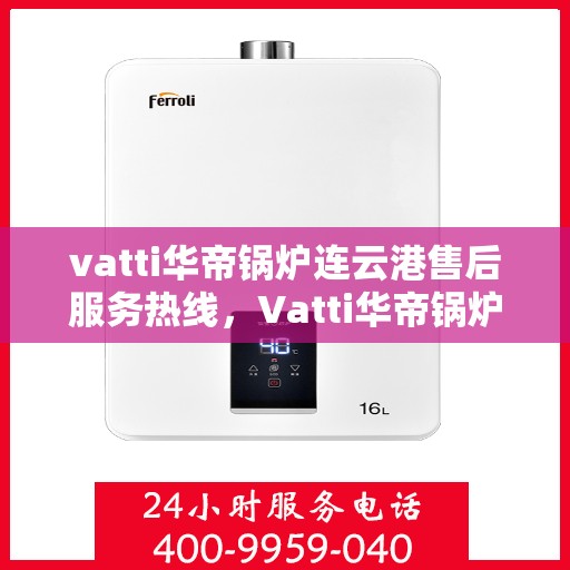 vatti华帝锅炉连云港售后服务热线，Vatti华帝锅炉连云港专业售后服务热线，贴心解决您的需求
