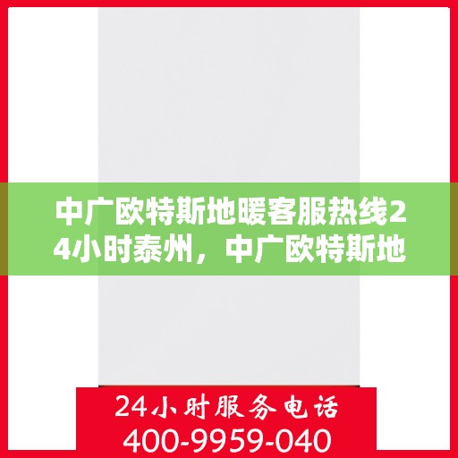 中广欧特斯地暖客服热线24小时泰州，中广欧特斯地暖泰州全天候客服热线，温暖连接每一刻
