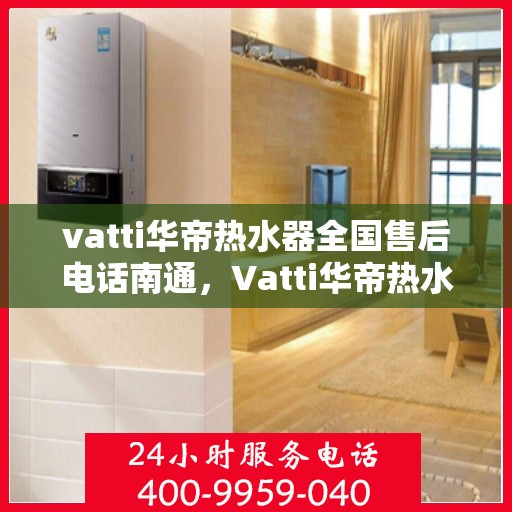 vatti华帝热水器全国售后电话南通，Vatti华帝热水器全国售后电话及南通服务网点解析