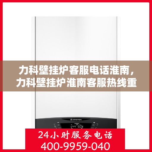 力科壁挂炉客服电话淮南，力科壁挂炉淮南客服热线重磅来袭！