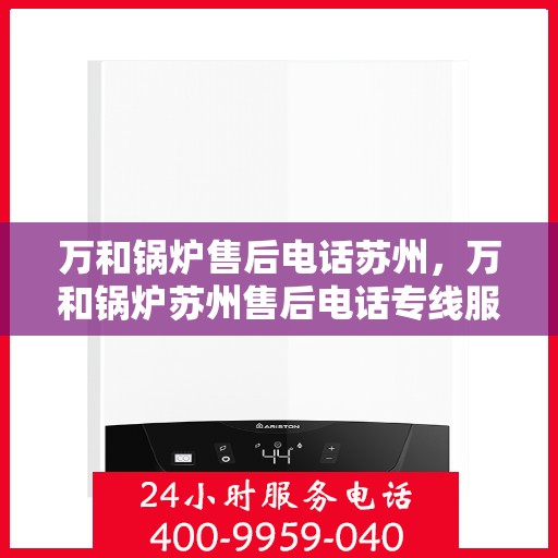 万和锅炉售后电话苏州，万和锅炉苏州售后电话专线服务