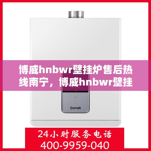 博威hnbwr壁挂炉售后热线南宁，博威hnbwr壁挂炉南宁售后专线支持服务