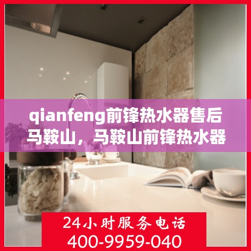 qianfeng前锋热水器售后马鞍山，马鞍山前锋热水器售后专业服务解析