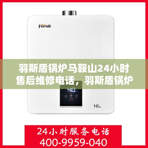 羽斯盾锅炉马鞍山24小时售后维修电话，羽斯盾锅炉马鞍山全天候售后维修热线
