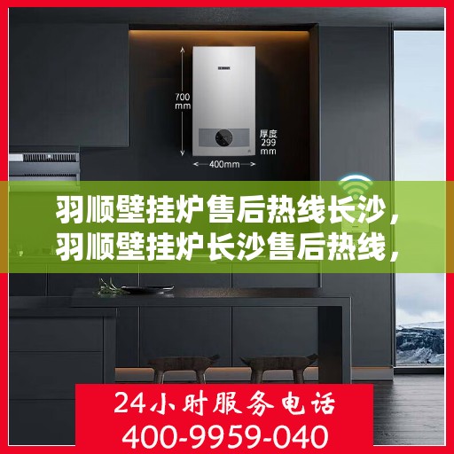 羽顺壁挂炉售后热线长沙，羽顺壁挂炉长沙售后热线，专业维修与关怀服务一站式解决