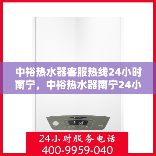 中裕热水器客服热线24小时南宁，中裕热水器南宁24小时客服热线全面服务