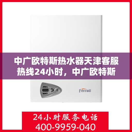 中广欧特斯热水器天津客服热线24小时，中广欧特斯热水器天津全天候客服热线，贴心服务随时在线