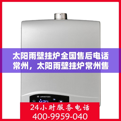 太阳雨壁挂炉全国售后电话常州，太阳雨壁挂炉常州售后热线及全国售后服务电话大全