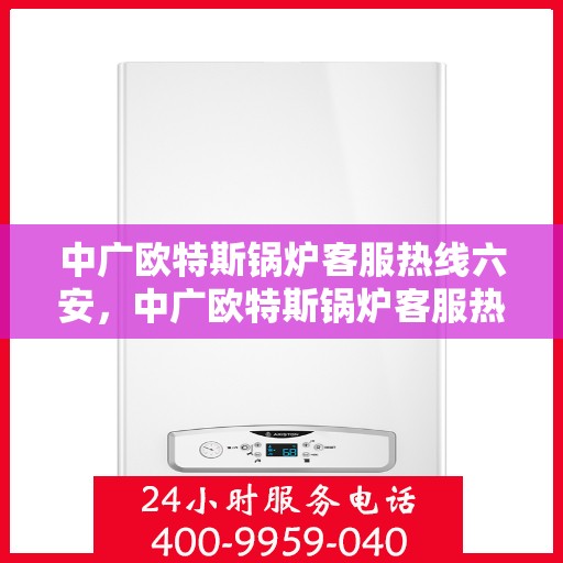 中广欧特斯锅炉客服热线六安，中广欧特斯锅炉客服热线在六安，专业支持与解决方案一站式服务