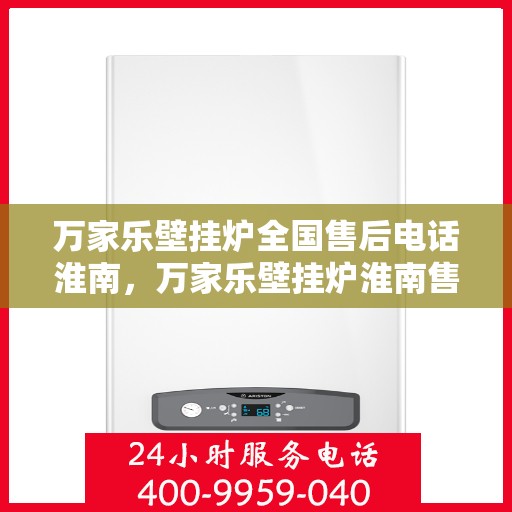 万家乐壁挂炉全国售后电话淮南，万家乐壁挂炉淮南售后热线及维修服务指南