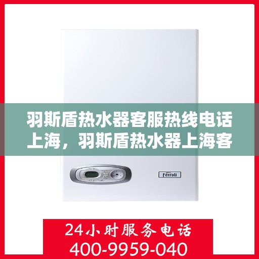 羽斯盾热水器客服热线电话上海，羽斯盾热水器上海客服热线电话