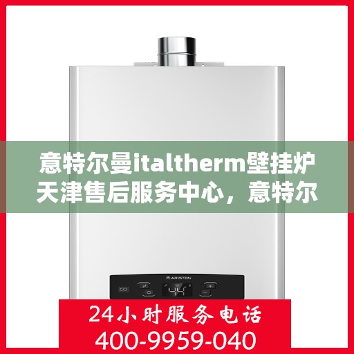 意特尔曼italtherm壁挂炉天津售后服务中心，意特尔曼italtherm壁挂炉天津售后服务中心，专业维修与优质服务