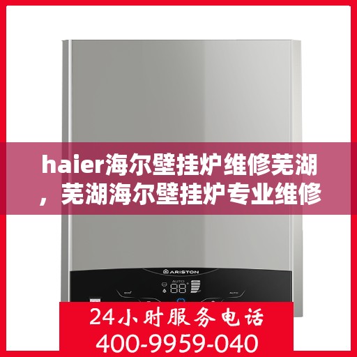 haier海尔壁挂炉维修芜湖，芜湖海尔壁挂炉专业维修服务指南