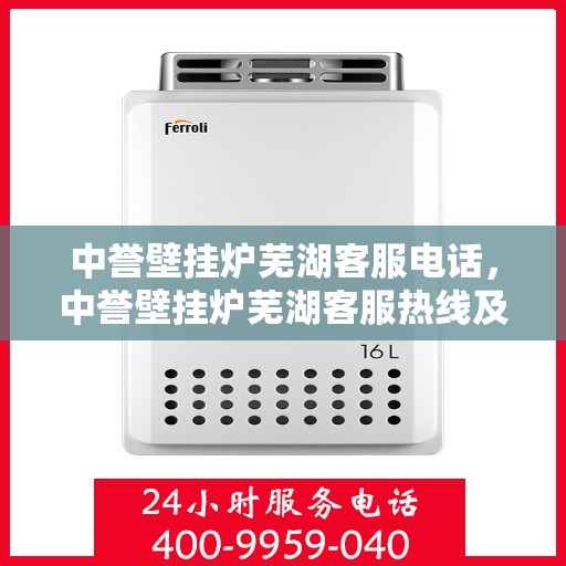 中誉壁挂炉芜湖客服电话，中誉壁挂炉芜湖客服热线及售后服务指南