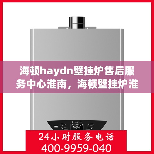 海顿haydn壁挂炉售后服务中心淮南，海顿壁挂炉淮南售后服务中心，专业维修与贴心服务