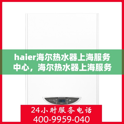 haier海尔热水器上海服务中心，海尔热水器上海服务中心，专业维修与优质服务体验