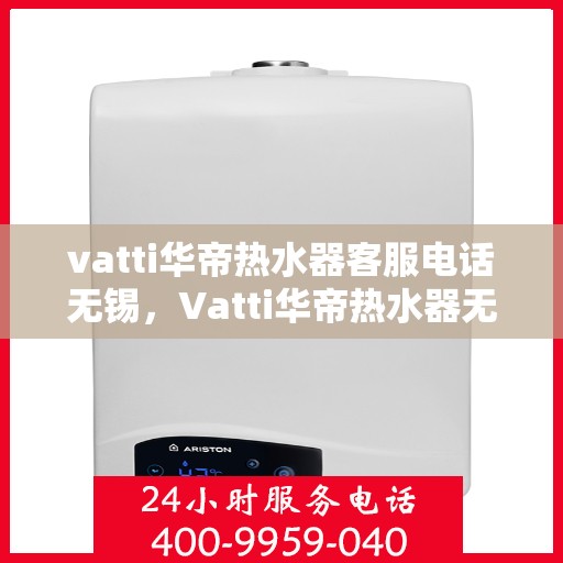 vatti华帝热水器客服电话无锡，Vatti华帝热水器无锡客服热线及售后服务电话