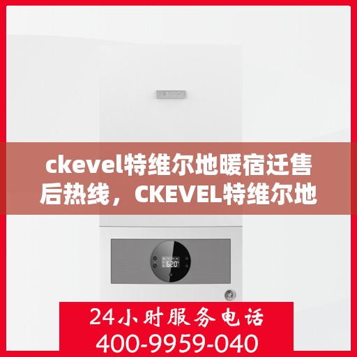ckevel特维尔地暖宿迁售后热线，CKEVEL特维尔地暖宿迁售后服务热线全解析