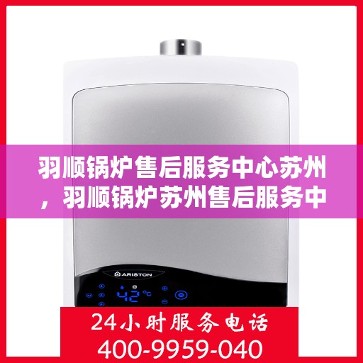 羽顺锅炉售后服务中心苏州，羽顺锅炉苏州售后服务中心，专业维修，贴心服务