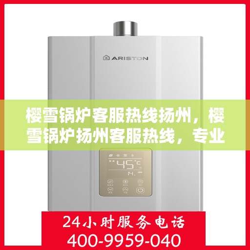樱雪锅炉客服热线扬州，樱雪锅炉扬州客服热线，专业解答您的每一个疑问