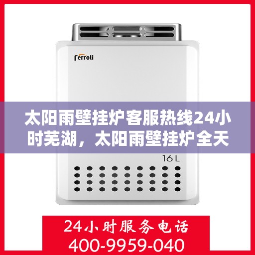 太阳雨壁挂炉客服热线24小时芜湖，太阳雨壁挂炉全天候客服热线，芜湖地区24小时无间断服务