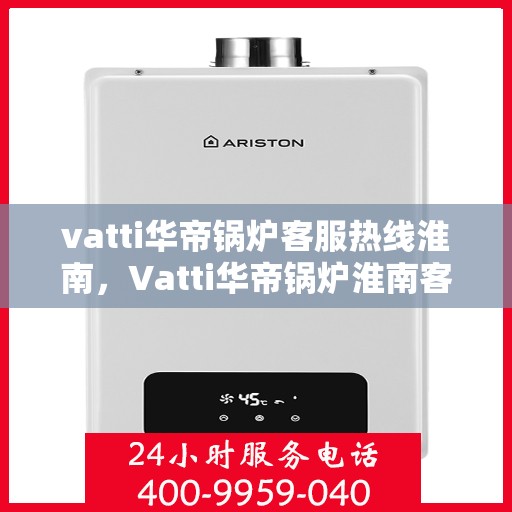 vatti华帝锅炉客服热线淮南，Vatti华帝锅炉淮南客服热线详解