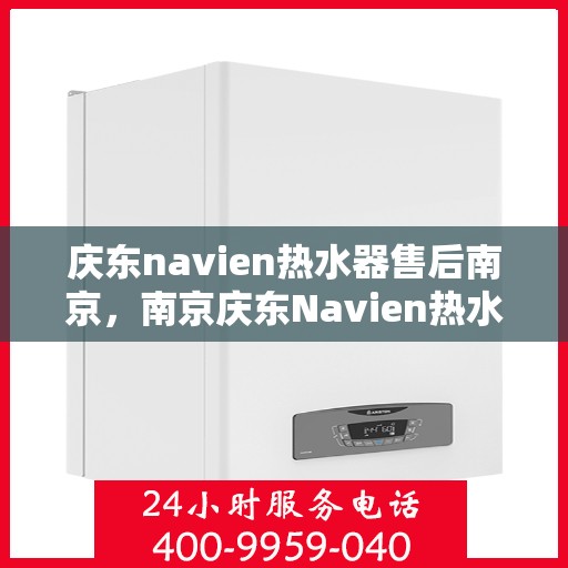 庆东navien热水器售后南京，南京庆东Navien热水器专业售后服务支持