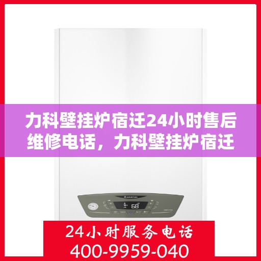 力科壁挂炉宿迁24小时售后维修电话，力科壁挂炉宿迁全天候售后维修服务热线