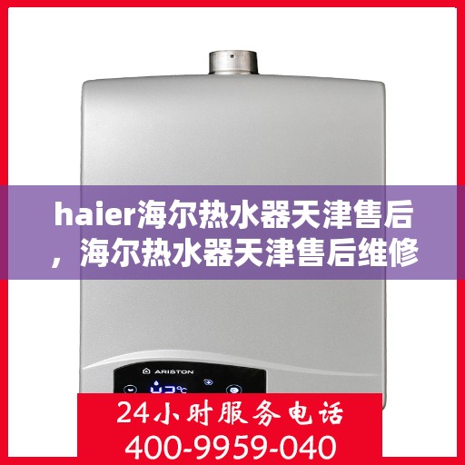 haier海尔热水器天津售后，海尔热水器天津售后维修服务解析