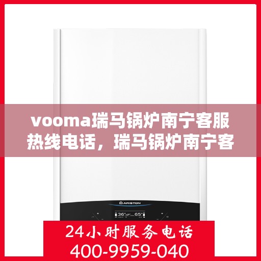 vooma瑞马锅炉南宁客服热线电话，瑞马锅炉南宁客服热线电话，专业团队为您解答疑问